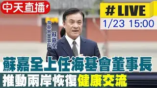 【中天直播 #LIVE】蘇嘉全上任海基會董事長 推動兩岸恢復