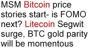 MSM Bitcoin price stories- is FOMO next? Litecoin Segwit surge, BTC gold parity will be momentous