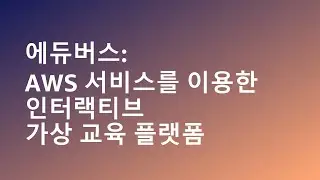 에듀버스 - AWS 서비스를 이용한 인터랙티브 가상 교육 플랫폼 - 김순근, 김해리, 권지혜, 조지운, AWS :: AWS Summit Korea 2022