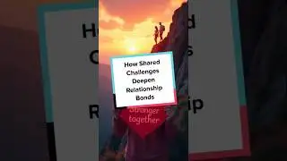 How Shared Challenges Deepen Relationship Bonds