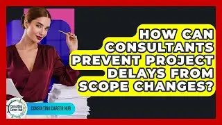 How Can Consultants Prevent Project Delays From Scope Changes? - Consulting Career Hub