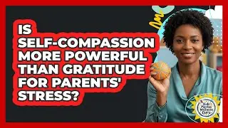 Is Self-compassion More Powerful Than Gratitude For Parents' Stress? - Kids Mental Wellness Guru