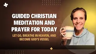 Guided Christian Meditation | Let Go, Breathe in Heaven, and Become God&rsquo;s Vessel