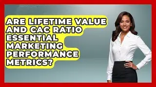 Are Lifetime Value and CAC Ratio Essential Marketing Performance Metrics?