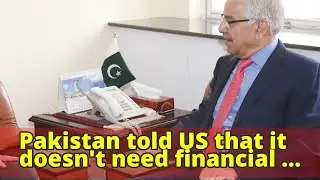 Pakistan told US that it doesn't need financial assistance: Asif