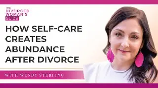 How Self-Care Creates Abundance After Divorce | The Divorced Woman's Guide