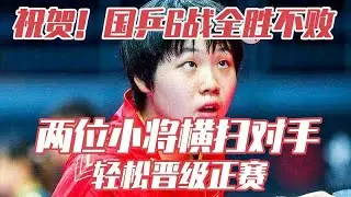 祝贺！国乒6战全胜不败，两位18岁小将横扫对手，轻松晋级正赛