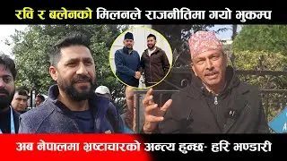 रवि र बलेनको मिलनले राजनीतिमा गयो भुकम्प,अब नेपालमा भ्रष्टाचारको अन्त्य हुन्छ- हरि भण्डारी