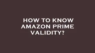 How to know amazon prime validity?