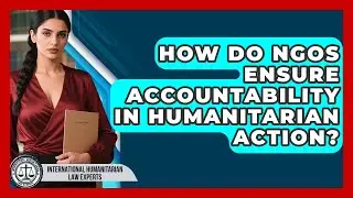 How Do NGOs Ensure Accountability In Humanitarian Action? - International Humanitarian Law Experts