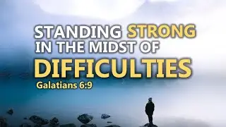 Standing Strong in the Midst of Difficulties (Full Sermon)