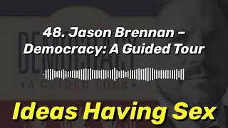 48. Jason Brennan &ndash; Democracy: A Guided Tour | Ideas Having Sex