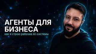 АГЕНТЫ ДЛЯ БИЗНЕСА: как я строю рабочие AI-системы