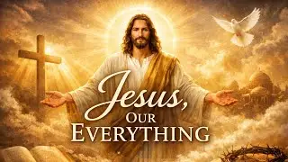 Jesus, Our Everything | Inspirational Christ-Centered Worship Music