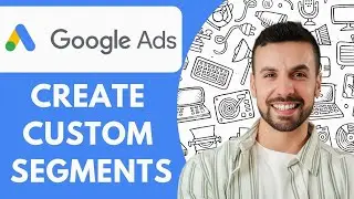 How to Create Google Ads Custom Segments What They Are & Why They Matter  2025 (Guide)
