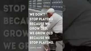 We Don't Stop Playing Because We Grow Old.  We Grow Old Because We Stop Playing ~George Bernard Shaw