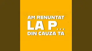 Am renuntat la p din cauza ta