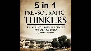 Pre-Socratic Thinkers: The Birth of Philosophical Thought and Early Naturalism (5 in 1)