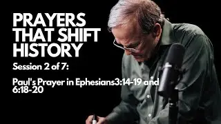 Prayers that Shift History:  Paul’s Prayers in Ephesians 3:14-19 and 6:18-20 | Session 2 of 7