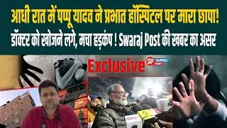 आधी रात में Pappu Yadav ने प्रभात हॉस्पिटल पर मारा छापा! डॉ. को खोजने लगे, Swaraj Post की खबर का असर