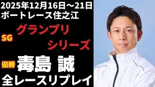 【毒島誠】SG第40回グランプリシリーズ 全レースリプレイ【ボートレース】