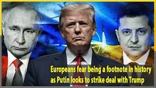 Europeans fear being a footnote in history as Putin looks to strike deal with Trump