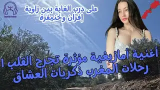 أغنية أمازيغية مؤثرة تجرح القلب | رحلات المغرب ذكريات العشاق على درب الغابة بين زاوية إفران وخنيفرة