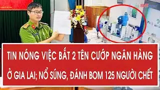 Điểm nóng 1/2: Tin nóng việc bắt 2 tên cướp ngân hàng ở Gia Lai; Nổ súng, đánh bom 125 người chết
