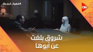 دبحتها😨..شروق بلغت عن أبوها 😓..والحكاية  اتكشفت كلها 💔 #قهوة_المحطة