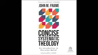 Concise Systematic Theology: An Introduction to Christian Belief by John M. Frame | Full Audiobook