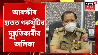 Gorukhuti | আৰক্ষীৰ হাতত গৰুখুঁটিৰ দুষ্কৃতিকাৰীৰ তালিকা