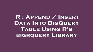 R : Append / Insert Data Into BigQuery Table Using R's bigrquery Library