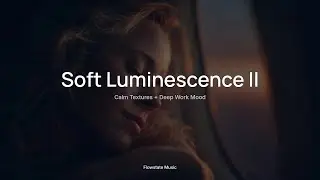 Soft Luminescence II 🎧｜Calm Textures + Deep Work Mood｜Productivity & Study Music
