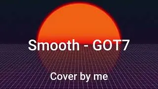 SMOOTH - GOT7 song Cover by Me