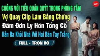 💖Thấy Chồng Quấn Quýt Với Tiểu Tam Trong Phòng Tắm, Vợ Quay Clip Đâm Đơn Ly Hôn Tống Cổ Ra Khỏi Nhà