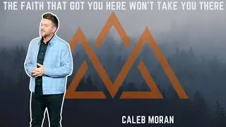 The Faith That Got You Here Won&rsquo;t Take You There-Caleb Moran