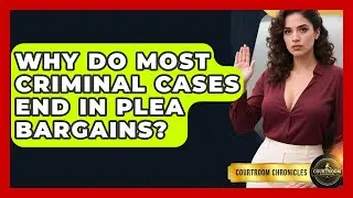 Why Do Most Criminal Cases End In Plea Bargains? - Courtroom Chronicles