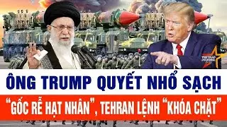Tin thế giới: Ông Trump quyết nhổ sạch “gốc rễ hạt nhân”, Tehran 