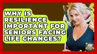 Why Is Resilience Important For Seniors Facing Life Changes? - Golden Years CBT