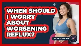 When Should I Worry About Worsening Reflux?