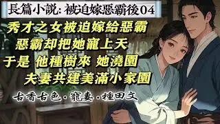 4長篇小說：04父母去世，秀才之女被舅媽聘給村裏惡霸。惡霸卻將媳婦寵上了天，驚掉了村民們的下巴，媳婦，水冷，我來洗。媳婦，妳累了，我來做。這還是惡霸嗎?於是，他種樹來，她澆園，夫妻共建美滿小家園。