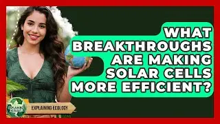 What Breakthroughs Are Making Solar Cells More Efficient? - Explaining Ecology