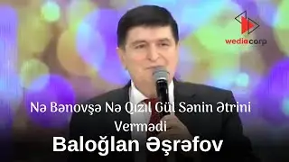 Baloğlan Əşrəfov -  Nə Bənovşə Nə Qızıl Gül Sənin Ətrini Vermədi