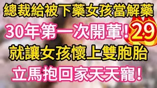 【29】總裁給被下藥女孩當解藥，30年第一次開葷，就讓女孩懷上雙胞胎，立馬抱回家天天寵！#故事#言情小說#一口氣看完#爽文