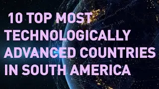 Top Ten (10) Most Technologically Advanced Countries in South America