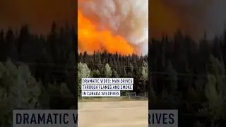 Dramatic video: Man drives through flames and smoke in Canada wildfires