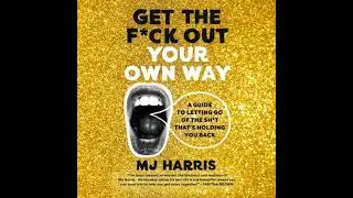 Get The F*ck Out Your Own Way: A Guide to Letting Go of the Sh*t that's Holding You Back - Mj Harris
