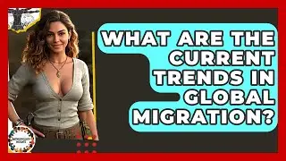 What Are The Current Trends In Global Migration? - Anthropology Insights