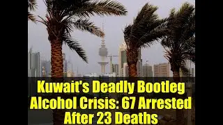 Kuwait's Deadly Bootleg Alcohol Crisis: 67 Arrested After 23 Deaths