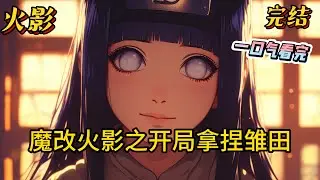 完结《魔改火影之开局拿捏雏田》这是一个魔改后的忍界，在这里发生什么都不足为奇，即使瑞是身穿到木叶村的穿越者，他也对这个癫狂的世界感到不可思议，好歹他也是贴吧的满级火学家，#火影忍者 #动漫 #完结文
